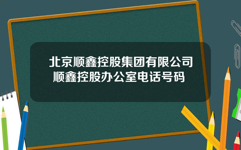 北京顺鑫控股集团有限公司 顺鑫控股办公室电话号码